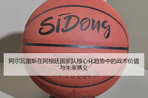 阿尔瓦雷斯在阿根廷国家队核心化趋势中的战术价值与未来意义