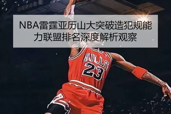 NBA雷霆亚历山大突破造犯规能力联盟排名深度解析观察