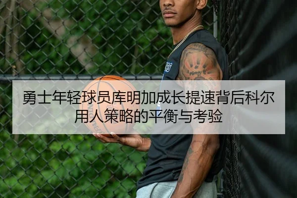 勇士年轻球员库明加成长提速背后科尔用人策略的平衡与考验